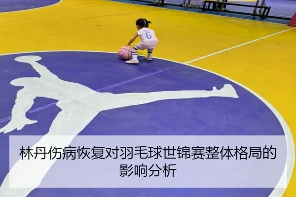 林丹伤病恢复对羽毛球世锦赛整体格局的影响分析